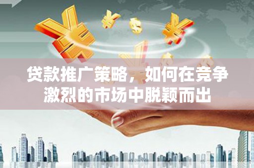云浮贷款推广策略，如何在竞争激烈的市场中脱颖而出