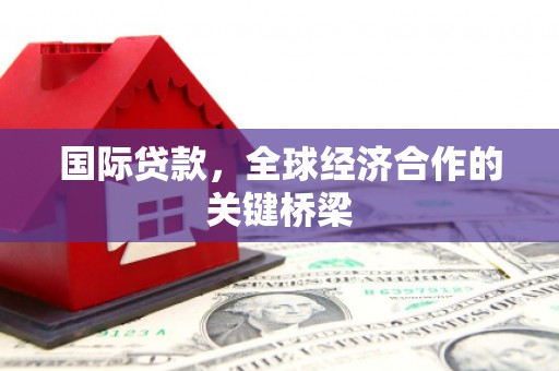 连江国际贷款，全球经济合作的关键桥梁
