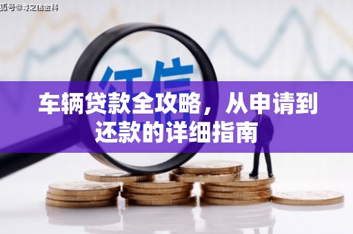 莎车车辆贷款全攻略,从申请到还款的详细指南 莎车车辆贷款全攻略,从申请到还款的详细指南