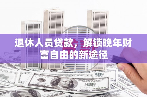 大丰退休人员贷款，解锁晚年财富自由的新途径