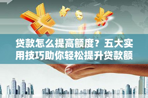 安福贷款怎么提高额度？五大实用技巧助你轻松提升贷款额度