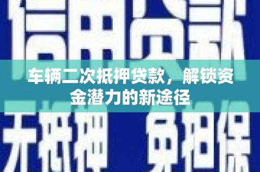 濮阳车辆二次抵押贷款，解锁资金潜力的新途径