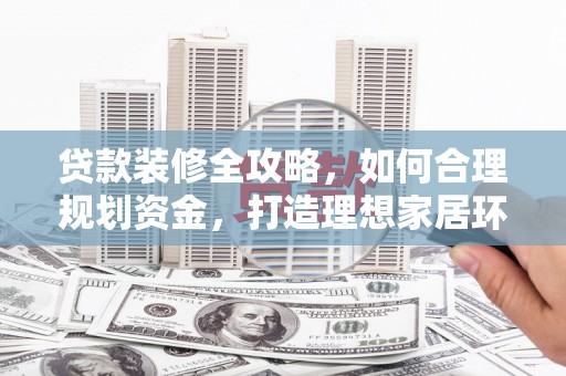 蓬江贷款装修全攻略，如何合理规划资金，打造理想家居环境