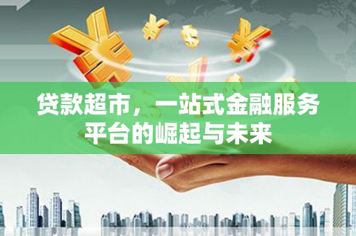 雅江贷款超市，一站式金融服务平台的崛起与未来