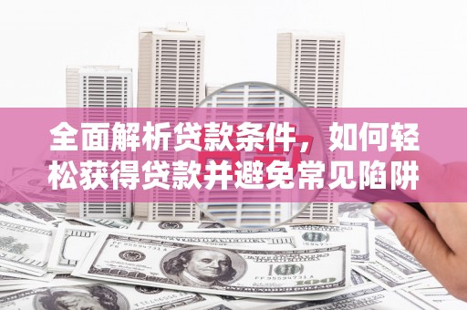 天涯全面解析贷款条件，如何轻松获得贷款并避免常见陷阱
