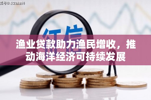 浮梁渔业贷款助力渔民增收，推动海洋经济可持续发展