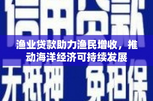 武侯渔业贷款助力渔民增收，推动海洋经济可持续发展