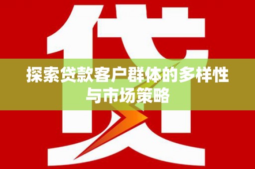 漳州探索贷款客户群体的多样性与市场策略