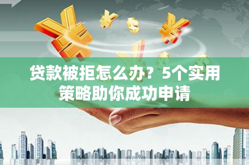 古冶贷款被拒怎么办？5个实用策略助你成功申请