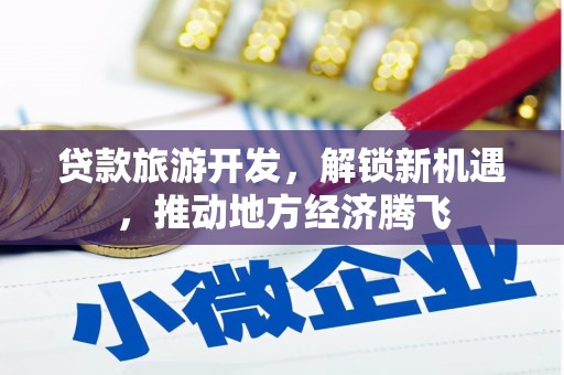 港北贷款旅游开发，解锁新机遇，推动地方经济腾飞