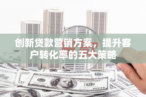 雨山创新贷款营销方案，提升客户转化率的五大策略