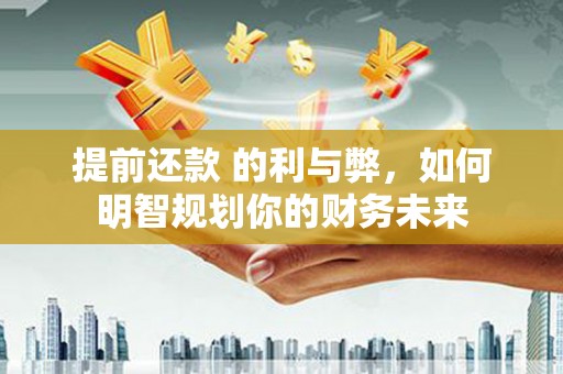 孝义提前还款 的利与弊，如何明智规划你的财务未来