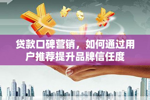 梁河贷款口碑营销，如何通过用户推荐提升品牌信任度