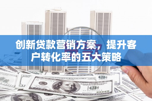 士林创新贷款营销方案，提升客户转化率的五大策略