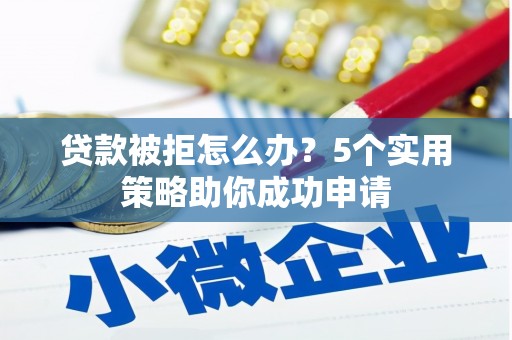 文安贷款被拒怎么办？5个实用策略助你成功申请