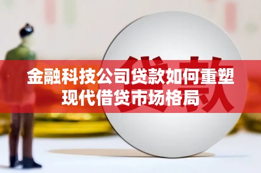 长岛金融科技公司贷款如何重塑现代借贷市场格局