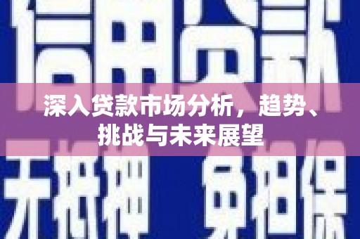 裕华深入贷款市场分析，趋势、挑战与未来展望