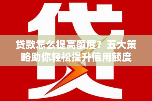 天等贷款怎么提高额度？五大策略助你轻松提升信用额度