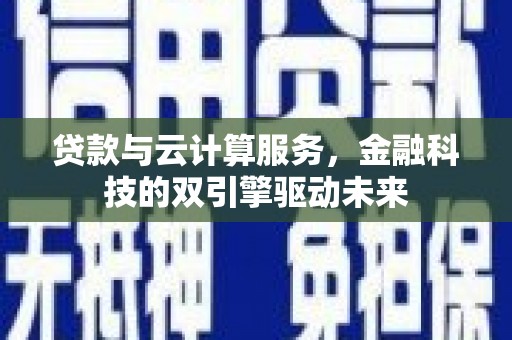 广南贷款与云计算服务，金融科技的双引擎驱动未来