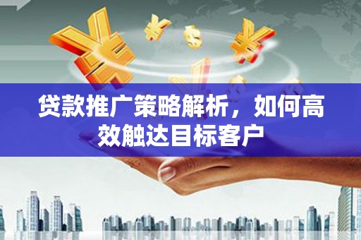施甸贷款推广策略解析，如何高效触达目标客户