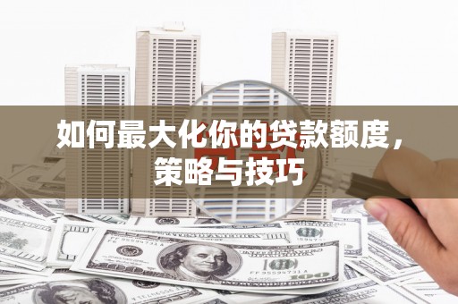 安阳如何最大化你的贷款额度，策略与技巧