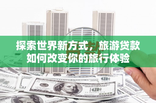 庆元探索世界新方式，旅游贷款如何改变你的旅行体验