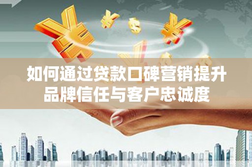洪雅如何通过贷款口碑营销提升品牌信任与客户忠诚度