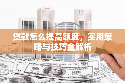 洞头贷款怎么提高额度，实用策略与技巧全解析