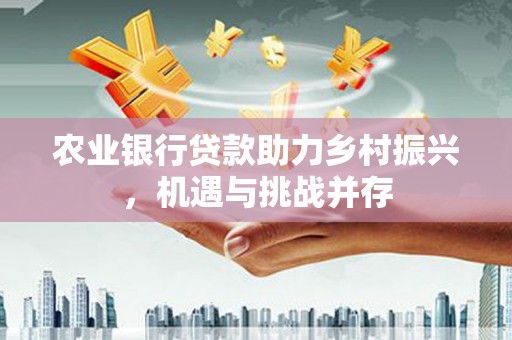 来义农业银行贷款助力乡村振兴，机遇与挑战并存