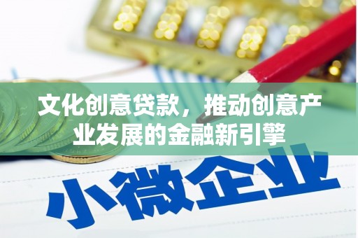 罗田文化创意贷款，推动创意产业发展的金融新引擎