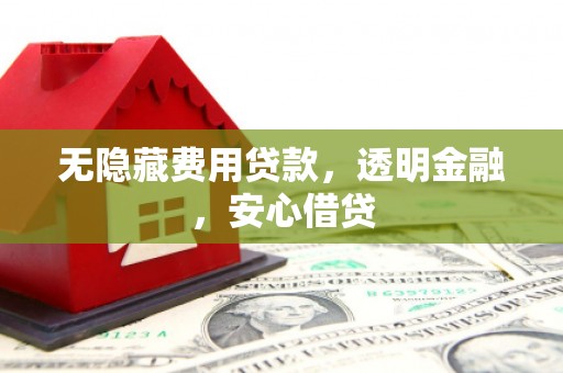 东胜无隐藏费用贷款，透明金融，安心借贷