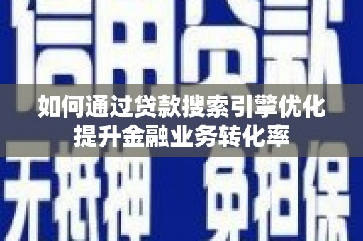 天峨如何通过贷款搜索引擎优化提升金融业务转化率