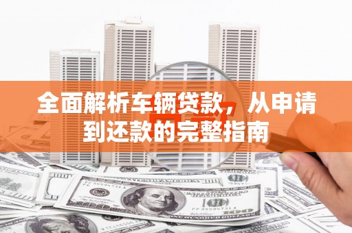 酒泉全面解析车辆贷款，从申请到还款的完整指南