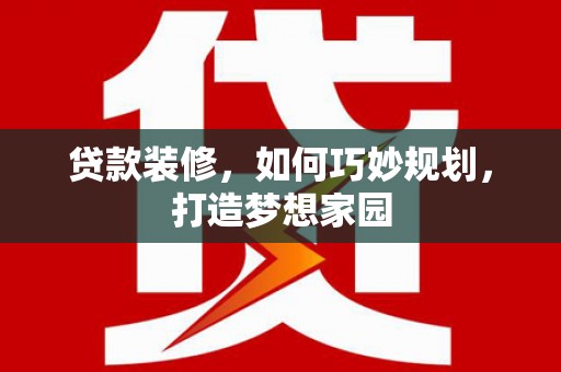 吉安贷款装修，如何巧妙规划，打造梦想家园