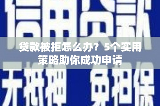 邢台贷款被拒怎么办？5个实用策略助你成功申请