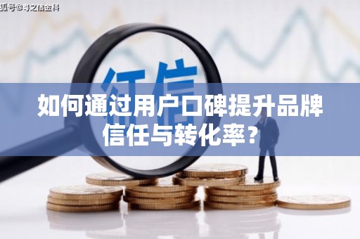 任丘如何通过用户口碑提升品牌信任与转化率？