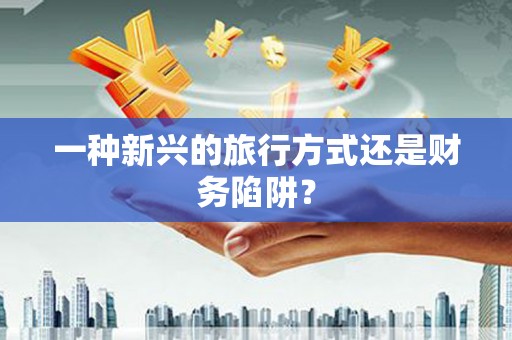 静宁一种新兴的旅行方式还是财务陷阱？