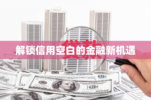 潞城解锁信用空白的金融新机遇