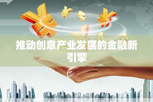 定结推动创意产业发展的金融新引擎