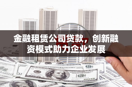 中西金融租赁公司贷款，创新融资模式助力企业发展